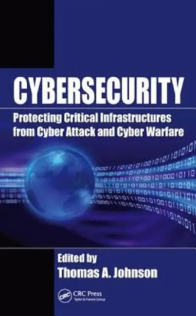 Cybersecurity: Protecting Critical Infrastructures from Cyber Attack and Cyber Warfare by Thomas A. Johnson