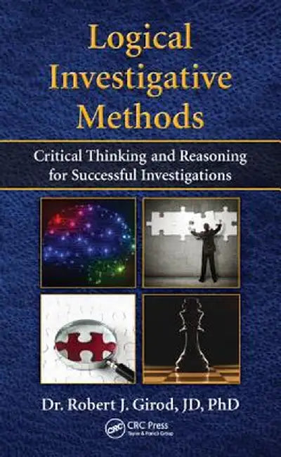 Logical Investigative Methods: Critical Thinking and Reasoning for Successful Investigations by Robert J. Girod
