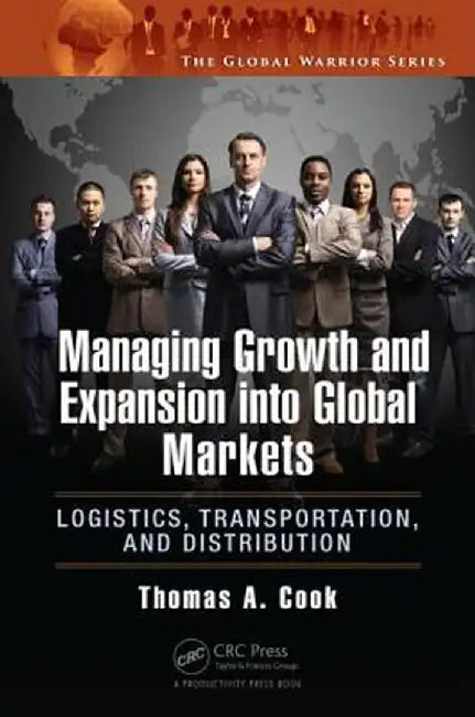 Managing Growth and Expansion Into Global Markets: Logistics, Transportation, and Distribution by Thomas A. Cook