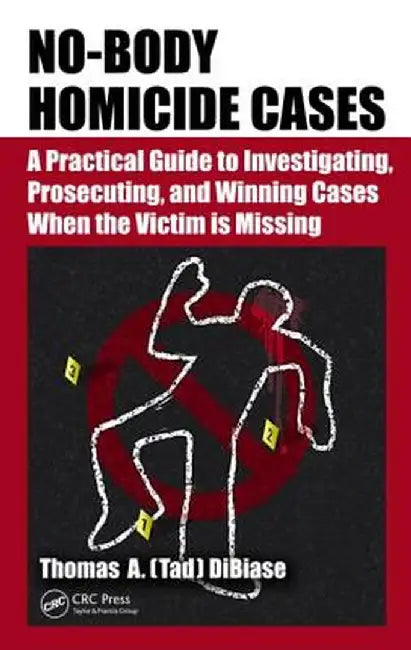 No-Body Homicide Cases: A Practical Guide to Investigating, Prosecuting, and Winning Cases When the Victim Is Missing by Thomas A. DiBiase