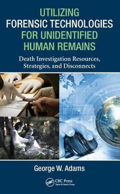 Utilizing Forensic Technologies for Unidentified Human Remains: Death Investigation Resources, Strategies, and Disconnects by George W. Adams