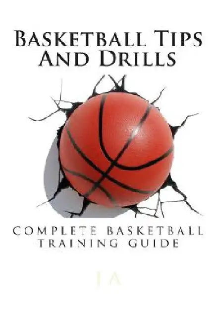 Basketball Tips And Drills: complete basketball training guide by J. A