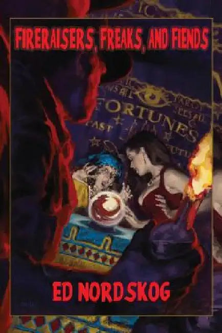 Fire Raisers, Freaks and Fiends: Obsessive Arsonists in the California Foothills by Ed Nordskog