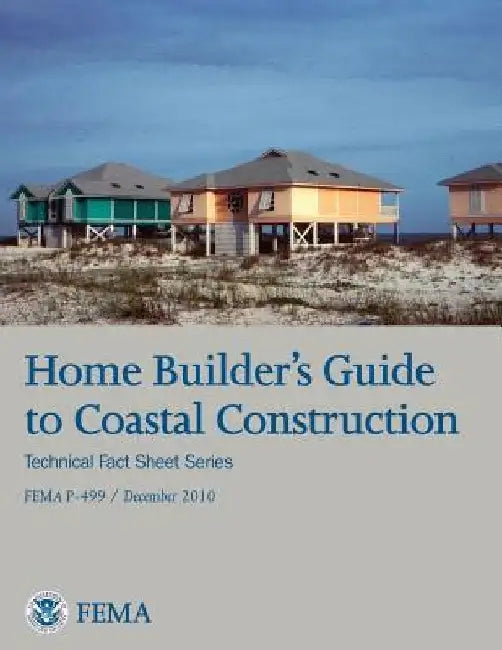 Home Builder's Guide to Coastal Construction (Technical Fact Sheet Series - FEMA P-499 / December 2010) by Federal Emergency Management Agency