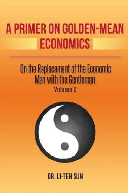 A Primer on Golden-Mean Economics: On the Replacement of the Economic Man with the Gentleman by Li-Teh Sun