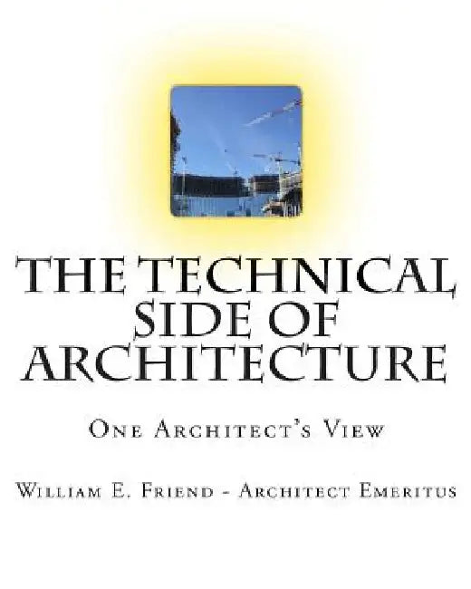 The Technical Side of Architecture: One Architect's View by William E. Friend