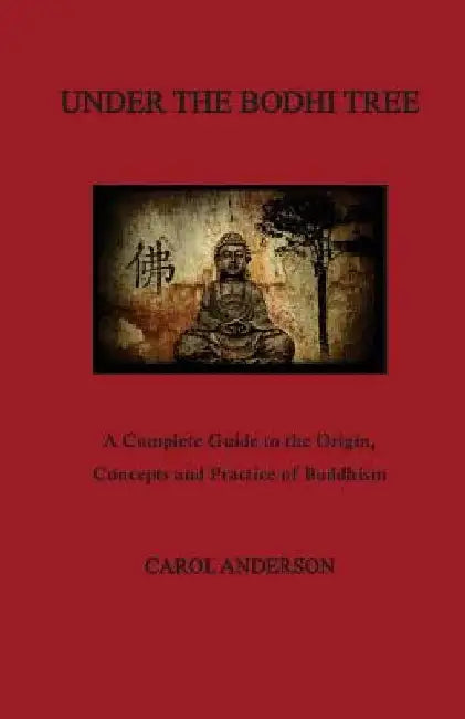 Under The Bodhi Tree: A Complete Guide to the Origin, Concepts and Practice of Buddhism by Carol Anderson