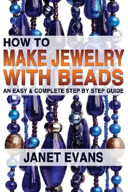 How To Make Jewelry With Beads: An Easy & Complete Step by Step Guide by Janet Evans