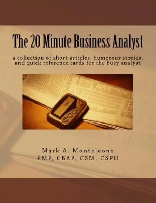 The 20 Minute Business Analyst: a collection of short articles, humorous stories, and quick reference cards for the busy analyst by Mark A. Monteleone
