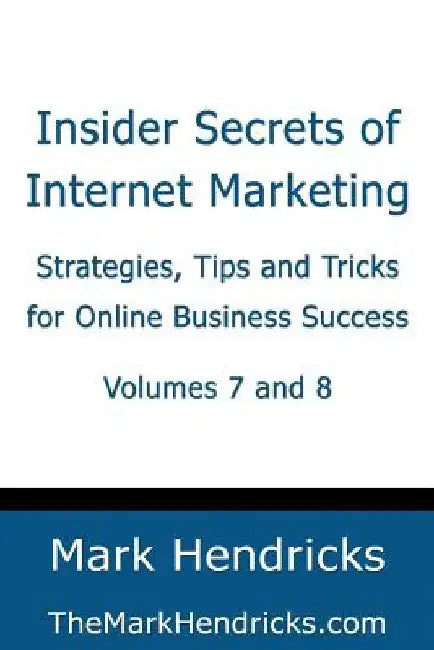 Insider Secrets of Internet Marketing (Volumes 7 and 8): Strategies, Tips and Tricks for Online Business Success by Mark Hendricks