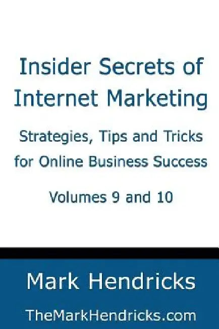 Insider Secrets of Internet Marketing (Volumes 9 and 10): Strategies, Tips and Tricks for Online Business Success by Mark Hendricks