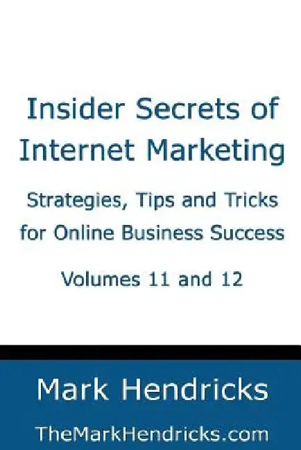 Insider Secrets of Internet Marketing (Volumes 11 and 12): Strategies, Tips and Tricks for Online Business Success by Mark Hendricks