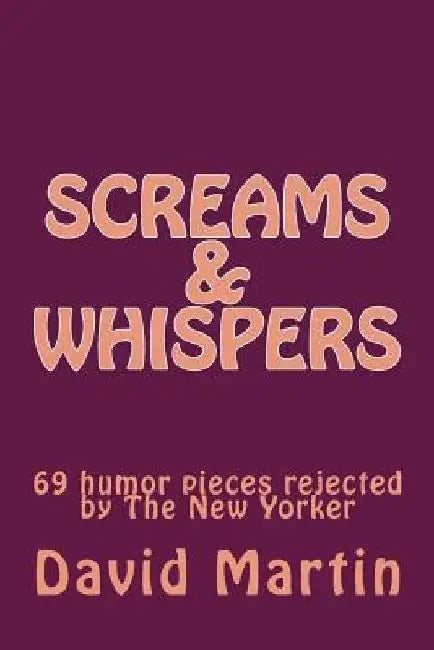 Screams & Whispers: 69 humor pieces rejected by The New Yorker by David Martin