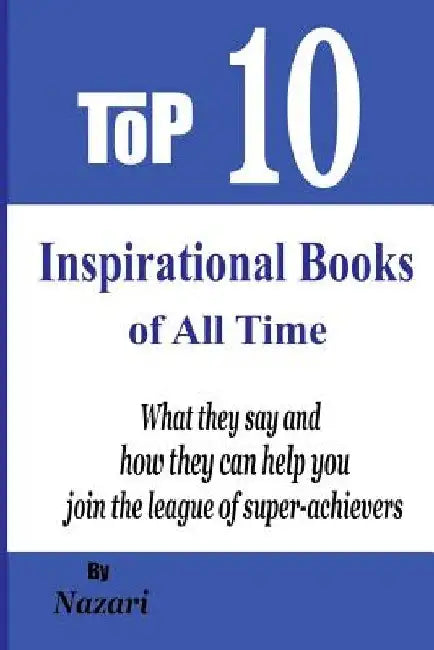 Top 10 Inspirational Books of All Time: What they say and how they can help you join the league of super-achievers by Reza Nazari