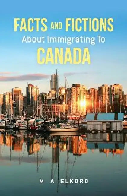 Facts and Fictions about Immigrating To Canada by Mohamed a. Elkord
