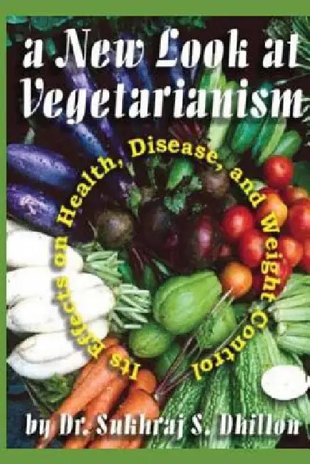A New Look at Vegetarianism: Its Positive Effects on Health and Disease Control by Sukhraj S. Dhillon