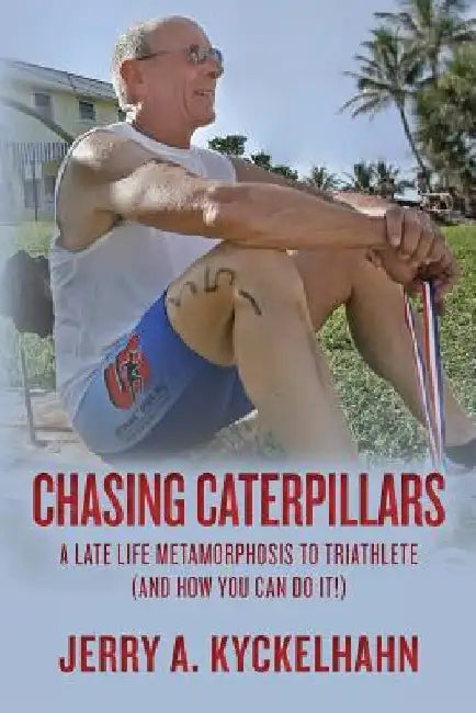 Chasing Caterpillars: A Late Life Metamorphosis to Triathlete (and how you can do it!) by Jerry a. Kyckelhahn