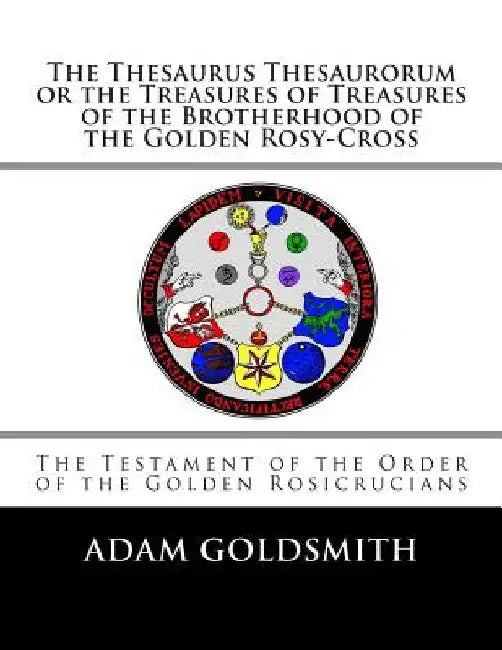 The Thesaurus Thesaurorum or the Treasures of Treasures of the Brotherhood of the Golden Rosy-Cross by Adam Goldsmith