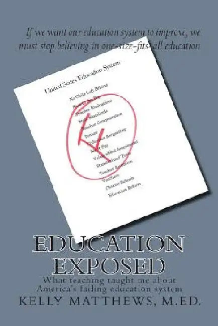 Education Exposed: What teaching taught me about America's failing education system by Kelly Matthews M. Ed