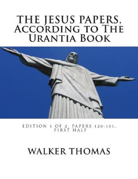 The Jesus Papers, According to The Urantia Book: Edition 1 OF 2, Papers 120-151, Pages 1-585 by Walker Thomas