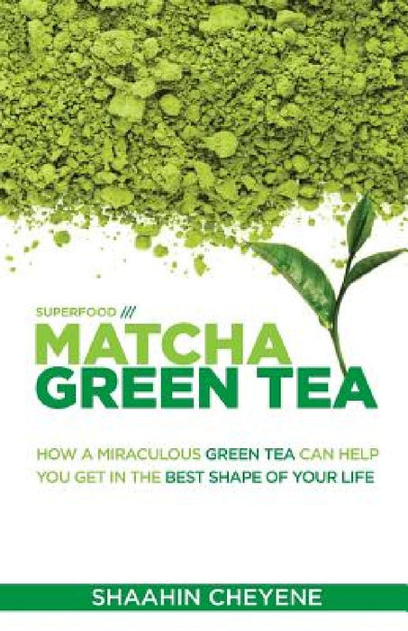 Matcha Green Tea Superfood: How a Miraculous Tea Can Help You Get in the Best Shape of Your Life by Shaahin Cheyene