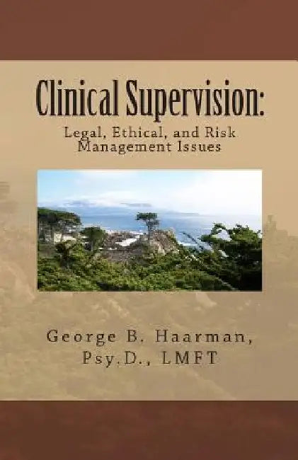 Clinical Supervision: Legal, Ethical, and Risk Management Issues by George B. Haarman Psy D.