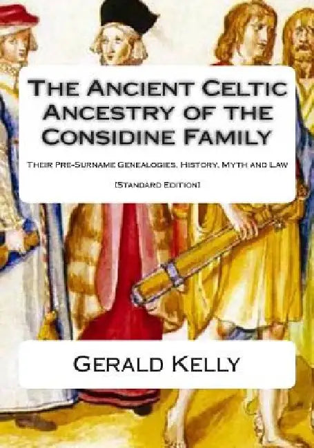 The Standard Edition of the Ancient Celtic Ancestry of the Considine Family: Their Pre-Surname Genealogies, History, Myth and Law by Gerald A. John Kelly