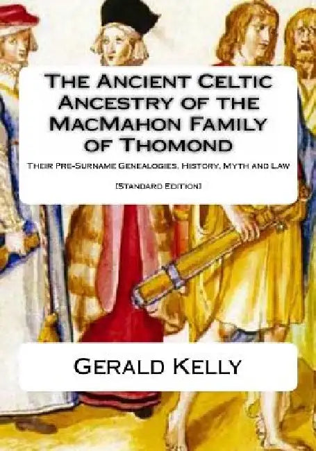 The Standard Edition of the Ancient Celtic Ancestry of the MacMahon Family of Thomond: Their Pre-Surname Genealogies, History, Myth and Law by Gerald A. John Kelly