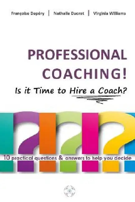 PROFESSIONAL COACHING! Is it Time to Hire a Coach?: 10 practical questions & answers to help you decide by Francoise Depery