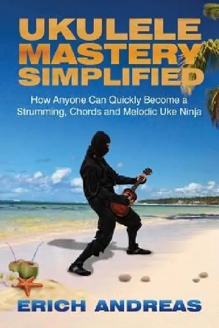 Ukulele Mastery Simplified: How Anyone Can Quickly Become a Strumming, Chords, and Melodic Uke Ninja by Erich Andreas