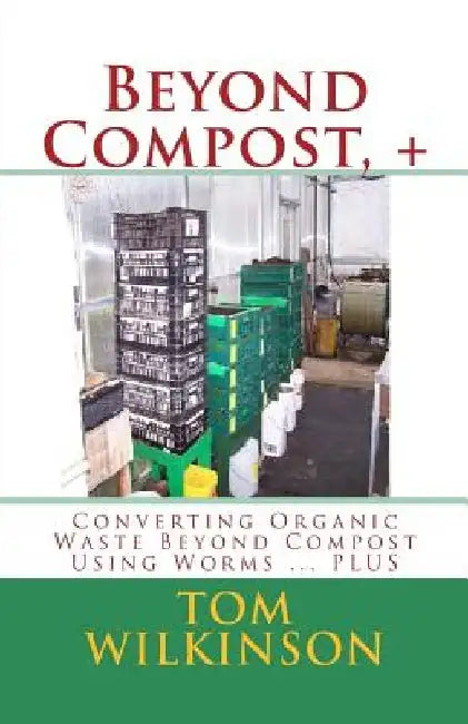 Beyond Compost, +: Converting Organic Waste Beyond Compost Using Worms ... PLUS by Tom Wilkinson