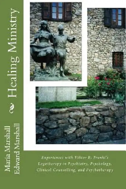 Healing Ministry: Experiences with Viktor E. Frankl's Logotherapy in Psychiatry, Psychology, Clinical Counselling, and Psychotherapy by Edward Marshall