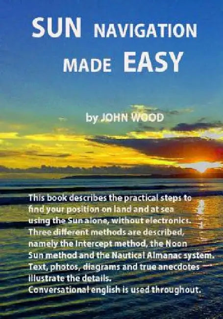 Sun Navigation Made Easy: Describes the practical steps to find position on land and at sea using the sun alone, without electronics. Three diff by John Ross Wood