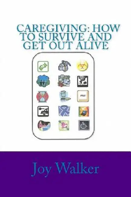 Caregiving: How to Survive and Get Out Alive.: Things I've Figured Out After a Decade of Giving Care. by Joy Walker