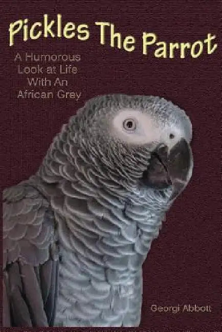 Pickles The Parrot: A Humorous Look At Life With An African Grey by Georgi Abbott