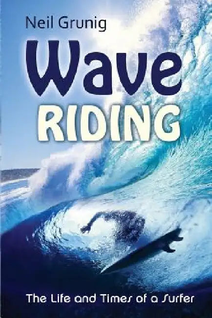 Wave Riding: The Life and Times of a Surfer by Neil Grunig