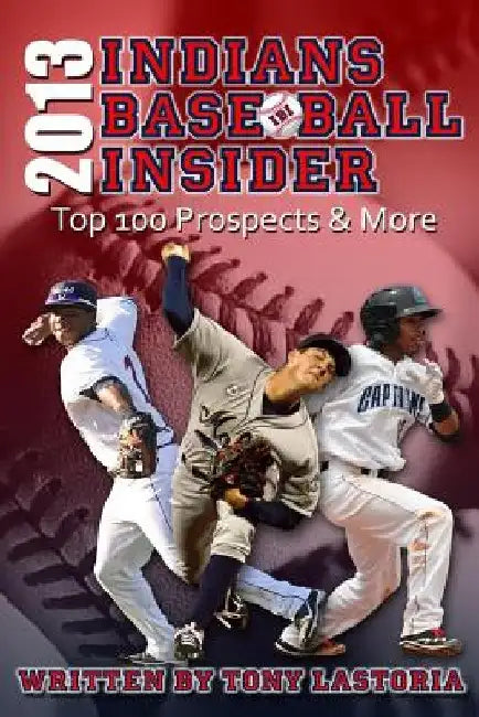 2013 Cleveland Indians Baseball Insider: The Top 100 Prospects & More by Tony Lastoria