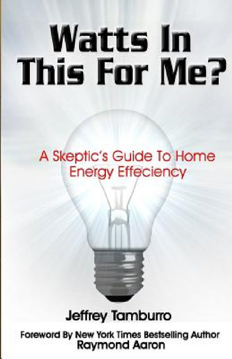 Watts In This For Me?: A Skeptic's Guide To Home Energy Efficiency by Jeffrey Tamburro