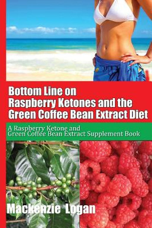 Bottom Line On Raspberry Ketones And The Green Coffee Bean Extract Diet: A Raspberry Ketone and Green Coffee Bean Extract Supplement Book by MacKenzie Logan