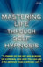 Mastering Life Through Self Hypnosis: "A primer on the art and science of hypnosis, and how you can use it to improve your everyday life." by LLC Aaae