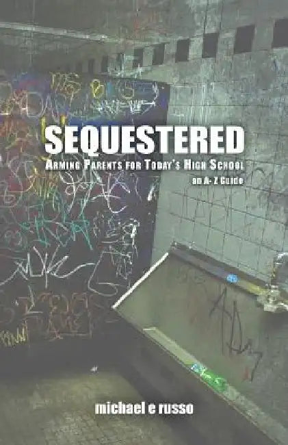 Sequestered: Arming Parents for Today's High School: An A through Z Guide by Michael E. Russo