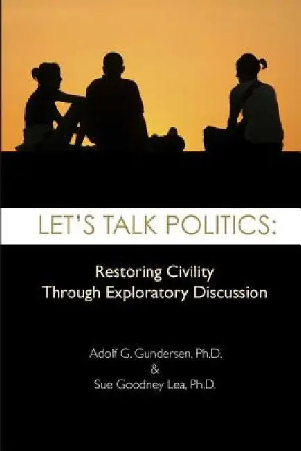 Let's Talk Politics: Restoring Civility Through Exploratory Discussion by Suzanne Goodney Lea Ph. D.
