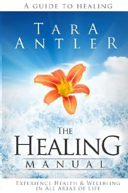 The Healing Manual: A guide to healing. How to experience health & well-being in all areas of life. by Tara Antler Bhsc