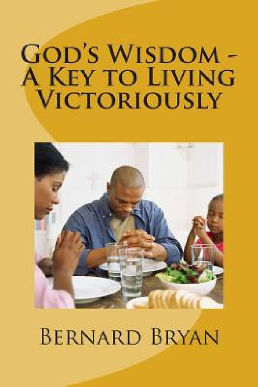 God's Wisdom - A Key to Living Victoriously: Study of The Book of Proverbs by Bernard Bryan