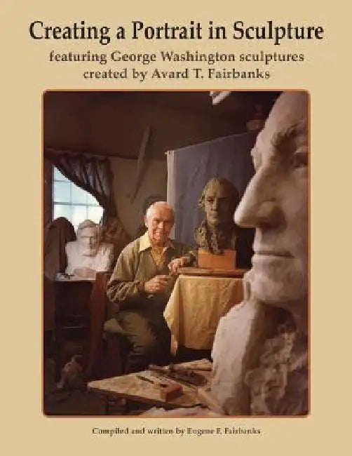 Creating a Portrait in Sculpture: featuring George Washington sculptures created by Avard T. Fairbanks by Avard T. Fairbanks
