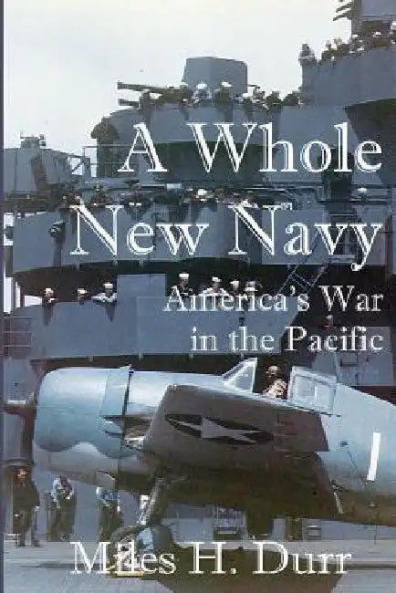 A Whole New Navy: America's War in the Pacific by Miles H. Durr
