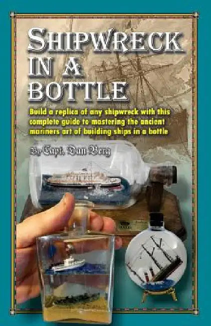 Shipwreck in a bottle: Build a replica of any ship or shipwreck with this complete guide to mastering the ancient mariners art of building sh by Dan Berg