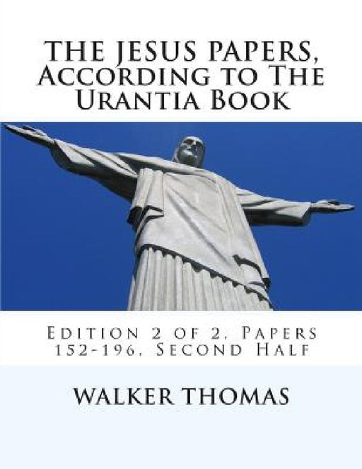 The Jesus Papers, According to The Urantia Book: Edition 2 of 2, Papers 152-196, Pages 586-1160 by Walker Thomas