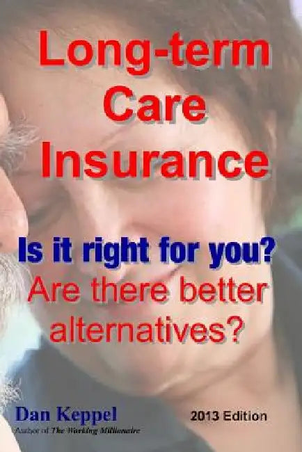 Long-term Care Insurance, Updated 2013 Edition: Is it right for you? Are there better alternatives? by Dan Keppel Mba