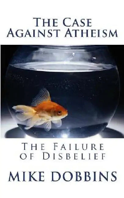 The Case Against Atheism by Mike Dobbins